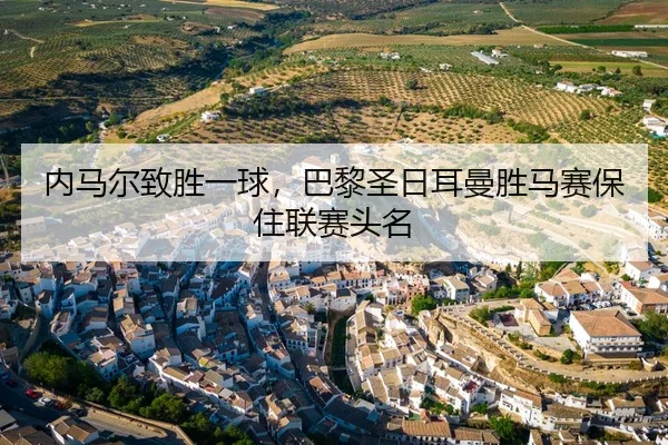 内马尔致胜一球，巴黎圣日耳曼胜马赛保住联赛头名 | shaba